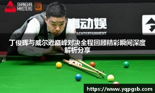 丁俊晖与威尔逊巅峰对决全程回顾精彩瞬间深度解析分享